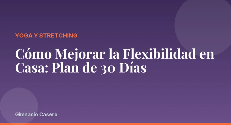 Cómo Mejorar la Flexibilidad en Casa: Plan de 30 Días