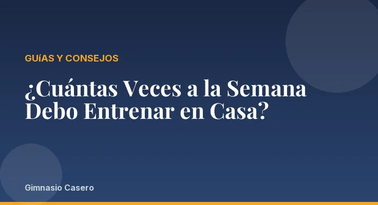¿Cuántas Veces a la Semana Debo Entrenar en Casa?