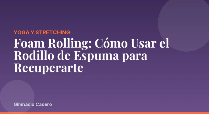Foam Rolling: Cómo Usar el Rodillo de Espuma para Recuperarte